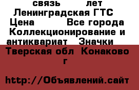 1.1) связь : 100 лет Ленинградская ГТС › Цена ­ 190 - Все города Коллекционирование и антиквариат » Значки   . Тверская обл.,Конаково г.